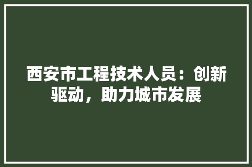 西安市工程技术人员：创新驱动，助力城市发展 室内设计