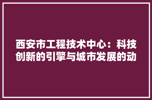 西安市工程技术中心：科技创新的引擎与城市发展的动力 室内设计