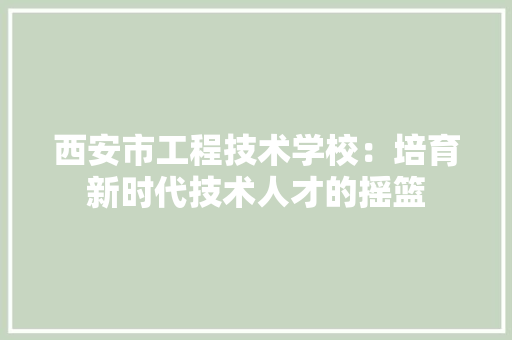 西安市工程技术学校：培育新时代技术人才的摇篮 室内设计
