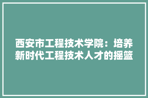 西安市工程技术学院：培养新时代工程技术人才的摇篮 室内设计