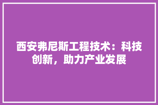 西安弗尼斯工程技术：科技创新，助力产业发展 室内设计