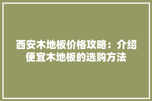 西安木地板价格攻略：介绍便宜木地板的选购方法 室内设计