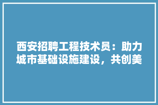 西安招聘工程技术员：助力城市基础设施建设，共创美好未来 室内设计
