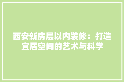 西安新房层以内装修：打造宜居空间的艺术与科学 室内设计