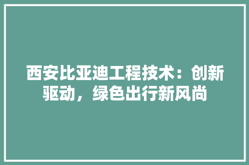 西安比亚迪工程技术：创新驱动，绿色出行新风尚