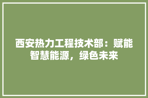 西安热力工程技术部：赋能智慧能源，绿色未来 室内设计