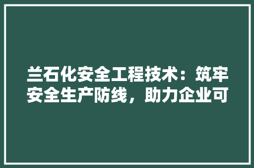 兰石化安全工程技术：筑牢安全生产防线，助力企业可持续发展 家居装修