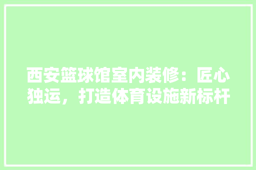 西安篮球馆室内装修：匠心独运，打造体育设施新标杆