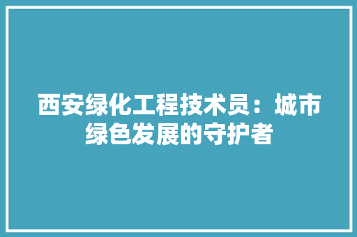 西安绿化工程技术员：城市绿色发展的守护者 室内设计
