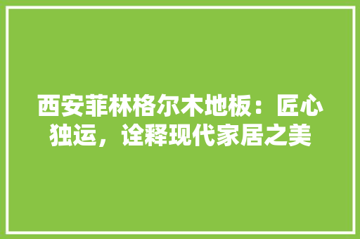 西安菲林格尔木地板：匠心独运，诠释现代家居之美