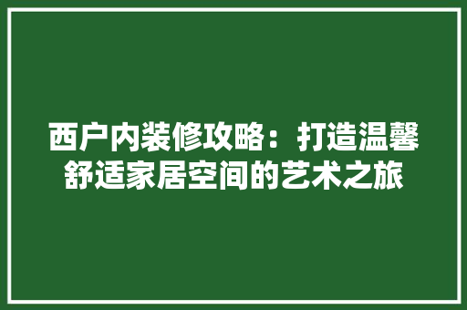 西户内装修攻略：打造温馨舒适家居空间的艺术之旅