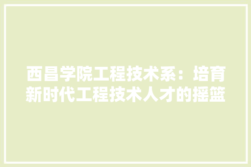 西昌学院工程技术系：培育新时代工程技术人才的摇篮