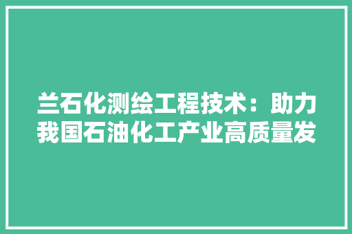 兰石化测绘工程技术：助力我国石油化工产业高质量发展 家居装修