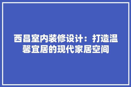 西昌室内装修设计：打造温馨宜居的现代家居空间