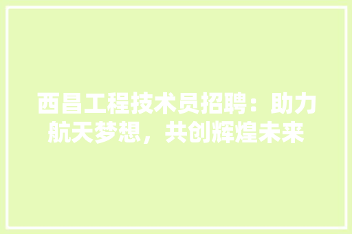 西昌工程技术员招聘：助力航天梦想，共创辉煌未来