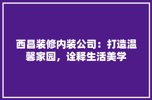 西昌装修内装公司：打造温馨家园，诠释生活美学