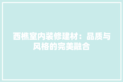 西樵室内装修建材：品质与风格的完美融合 室内设计