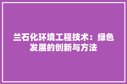 兰石化环境工程技术：绿色发展的创新与方法 家居装修