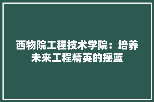 西物院工程技术学院：培养未来工程精英的摇篮 室内设计
