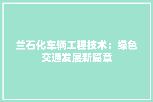兰石化车辆工程技术：绿色交通发展新篇章 家居装修