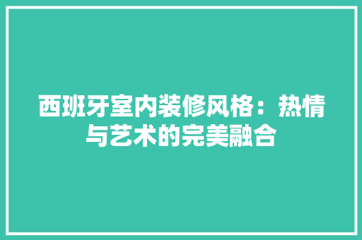 西班牙室内装修风格：热情与艺术的完美融合 室内设计