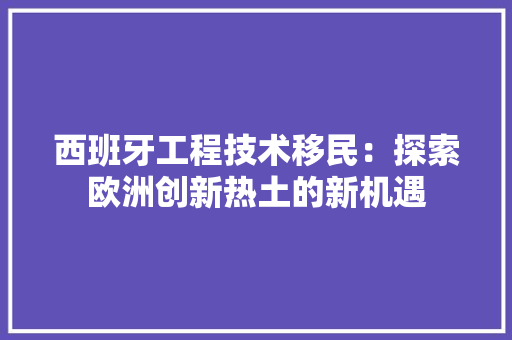 西班牙工程技术移民：探索欧洲创新热土的新机遇 室内设计