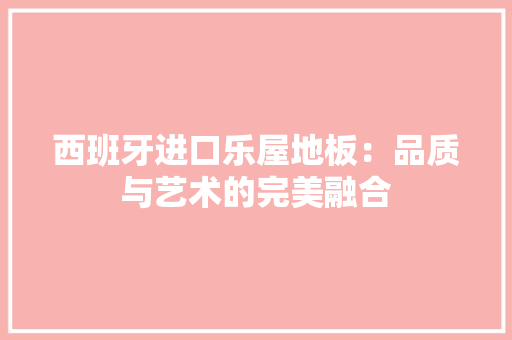 西班牙进口乐屋地板：品质与艺术的完美融合 室内设计