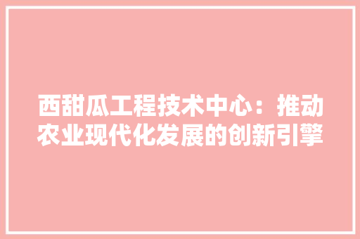 西甜瓜工程技术中心：推动农业现代化发展的创新引擎 室内设计