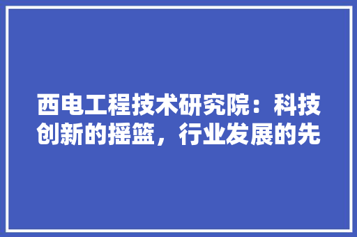 西电工程技术研究院：科技创新的摇篮，行业发展的先锋 室内设计