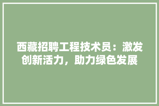 西藏招聘工程技术员：激发创新活力，助力绿色发展 室内设计