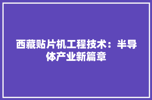 西藏贴片机工程技术：半导体产业新篇章 室内设计
