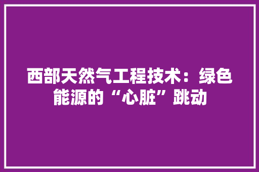 西部天然气工程技术：绿色能源的“心脏”跳动 室内设计