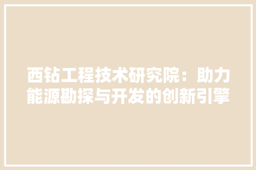 西钻工程技术研究院：助力能源勘探与开发的创新引擎 室内设计