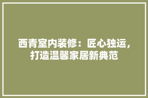 西青室内装修：匠心独运，打造温馨家居新典范 室内设计
