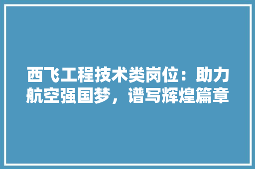 西飞工程技术类岗位：助力航空强国梦，谱写辉煌篇章 室内设计