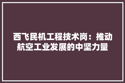 西飞民机工程技术岗：推动航空工业发展的中坚力量 室内设计