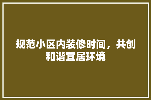 规范小区内装修时间，共创和谐宜居环境 室内设计