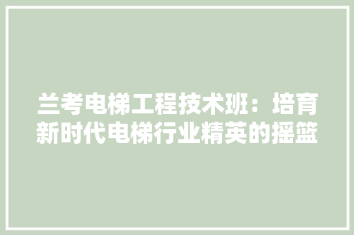 兰考电梯工程技术班：培育新时代电梯行业精英的摇篮