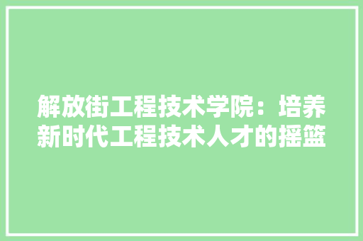 解放街工程技术学院：培养新时代工程技术人才的摇篮 室内设计