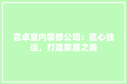 言卓室内装修公司：匠心独运，打造家居之美 室内设计