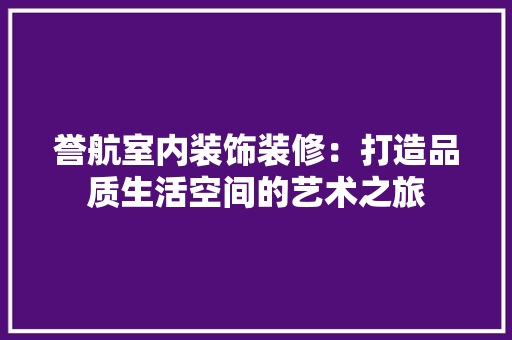 誉航室内装饰装修：打造品质生活空间的艺术之旅 室内设计