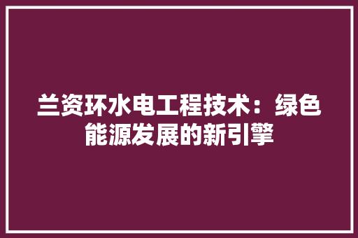 兰资环水电工程技术：绿色能源发展的新引擎