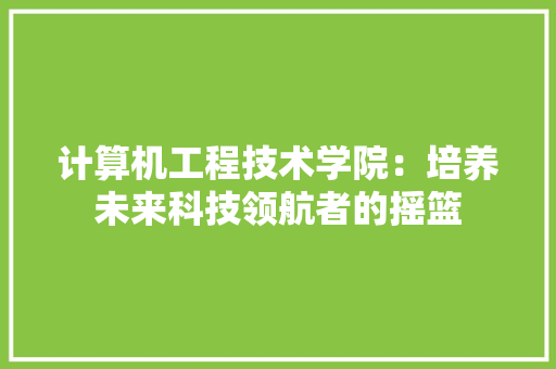 计算机工程技术学院：培养未来科技领航者的摇篮 室内设计