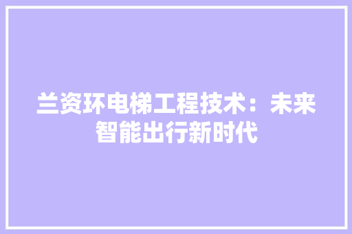 兰资环电梯工程技术：未来智能出行新时代 家居装修