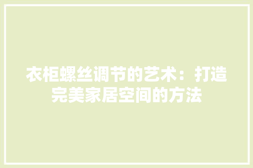 衣柜螺丝调节的艺术：打造完美家居空间的方法