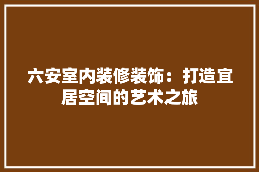六安室内装修装饰：打造宜居空间的艺术之旅 家居装修