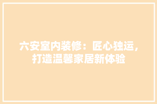 六安室内装修：匠心独运，打造温馨家居新体验 家居装修