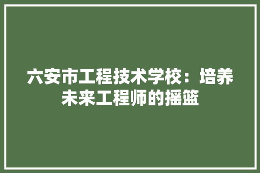 六安市工程技术学校：培养未来工程师的摇篮 家居装修