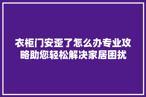 衣柜门安歪了怎么办专业攻略助您轻松解决家居困扰 室内设计