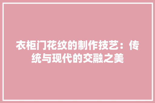 衣柜门花纹的制作技艺：传统与现代的交融之美